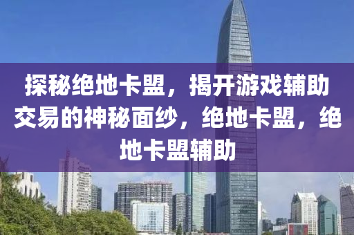 探秘绝地卡盟，揭开游戏辅助交易的神秘面纱，绝地卡盟，绝地卡盟辅助