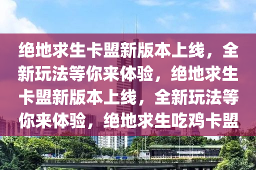 绝地求生卡盟新版本上线，全新玩法等你来体验，绝地求生卡盟新版本上线，全新玩法等你来体验，绝地求生吃鸡卡盟