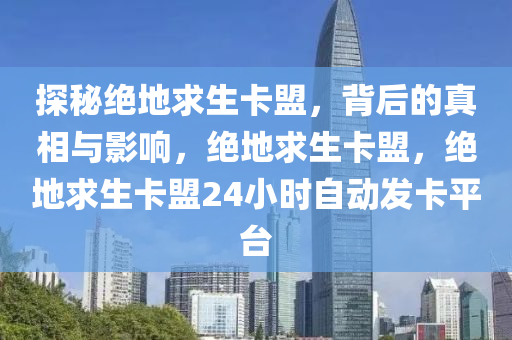 探秘绝地求生卡盟，背后的真相与影响，绝地求生卡盟，绝地求生卡盟24小时自动发卡平台