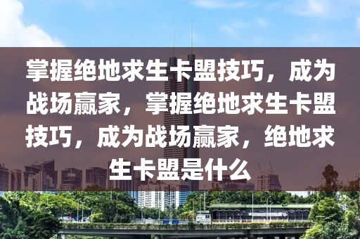 掌握绝地求生卡盟技巧，成为战场赢家，掌握绝地求生卡盟技巧，成为战场赢家，绝地求生卡盟是什么