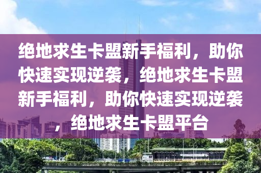 绝地求生卡盟新手福利，助你快速实现逆袭，绝地求生卡盟新手福利，助你快速实现逆袭，绝地求生卡盟平台