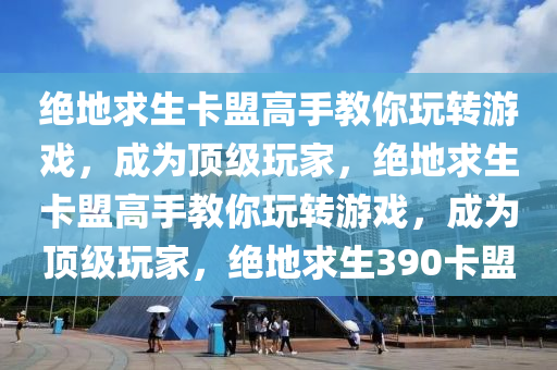 绝地求生卡盟高手教你玩转游戏，成为顶级玩家，绝地求生卡盟高手教你玩转游戏，成为顶级玩家，绝地求生390卡盟
