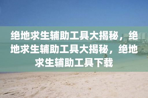 绝地求生辅助工具大揭秘，绝地求生辅助工具大揭秘，绝地求生辅助工具下载
