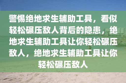 警惕绝地求生辅助工具，看似轻松碾压敌人背后的隐患，绝地求生辅助工具让你轻松碾压敌人，绝地求生辅助工具让你轻松碾压敌人