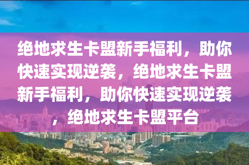 绝地求生卡盟新手福利，助你快速实现逆袭，绝地求生卡盟新手福利，助你快速实现逆袭，绝地求生卡盟平台