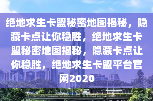 绝地求生卡盟秘密地图揭秘，隐藏卡点让你稳胜，绝地求生卡盟秘密地图揭秘，隐藏卡点让你稳胜，绝地求生卡盟平台官网2020
