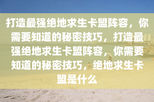 打造最强绝地求生卡盟阵容，你需要知道的秘密技巧，打造最强绝地求生卡盟阵容，你需要知道的秘密技巧，绝地求生卡盟是什么