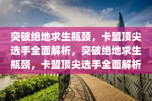 突破绝地求生瓶颈，卡盟顶尖选手全面解析，突破绝地求生瓶颈，卡盟顶尖选手全面解析