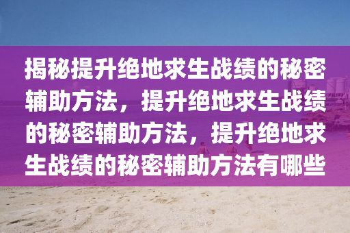 揭秘提升绝地求生战绩的秘密辅助方法，提升绝地求生战绩的秘密辅助方法，提升绝地求生战绩的秘密辅助方法有哪些