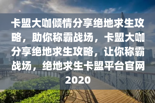 卡盟大咖倾情分享绝地求生攻略，助你称霸战场，卡盟大咖分享绝地求生攻略，让你称霸战场，绝地求生卡盟平台官网2020
