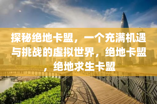 探秘绝地卡盟，一个充满机遇与挑战的虚拟世界，绝地卡盟，绝地求生卡盟