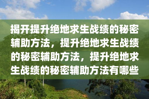揭开提升绝地求生战绩的秘密辅助方法，提升绝地求生战绩的秘密辅助方法，提升绝地求生战绩的秘密辅助方法有哪些
