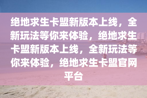 绝地求生卡盟新版本上线，全新玩法等你来体验，绝地求生卡盟新版本上线，全新玩法等你来体验，绝地求生卡盟官网平台