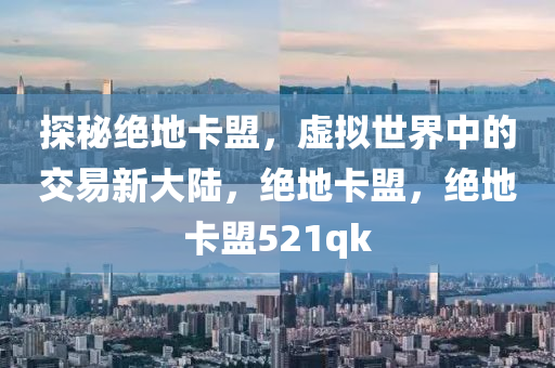 探秘绝地卡盟，虚拟世界中的交易新大陆，绝地卡盟，绝地卡盟521qk