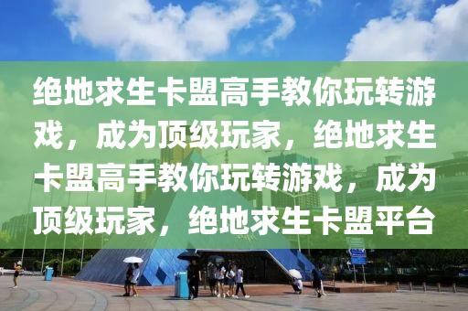 绝地求生卡盟高手教你玩转游戏，成为顶级玩家，绝地求生卡盟高手教你玩转游戏，成为顶级玩家，绝地求生卡盟平台