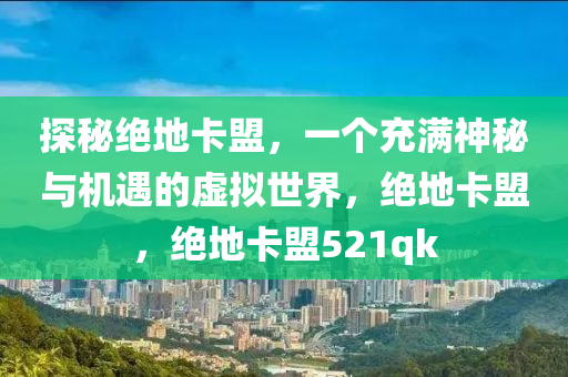 探秘绝地卡盟，一个充满神秘与机遇的虚拟世界，绝地卡盟，绝地卡盟521qk