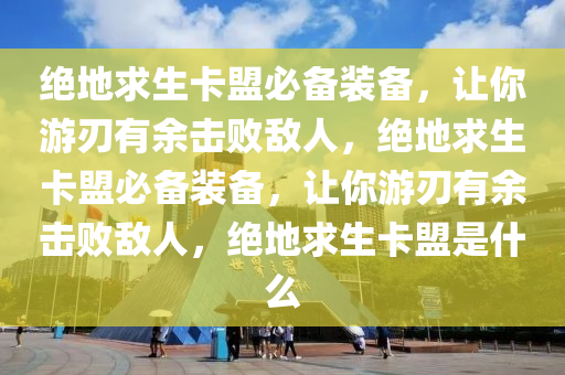 绝地求生卡盟必备装备，让你游刃有余击败敌人，绝地求生卡盟必备装备，让你游刃有余击败敌人，绝地求生卡盟是什么