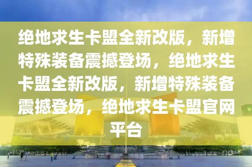 绝地求生卡盟全新改版，新增特殊装备震撼登场，绝地求生卡盟全新改版，新增特殊装备震撼登场，绝地求生卡盟官网平台