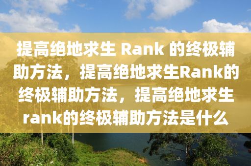 提高绝地求生 Rank 的终极辅助方法，提高绝地求生Rank的终极辅助方法，提高绝地求生rank的终极辅助方法是什么
