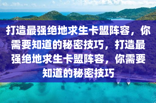 打造最强绝地求生卡盟阵容，你需要知道的秘密技巧，打造最强绝地求生卡盟阵容，你需要知道的秘密技巧