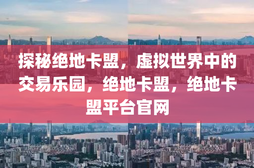 探秘绝地卡盟，虚拟世界中的交易乐园，绝地卡盟，绝地卡盟平台官网