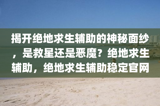 揭开绝地求生辅助的神秘面纱，是救星还是恶魔？绝地求生辅助，绝地求生辅助稳定官网