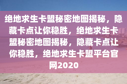 绝地求生卡盟秘密地图揭秘，隐藏卡点让你稳胜，绝地求生卡盟秘密地图揭秘，隐藏卡点让你稳胜，绝地求生卡盟平台官网2020