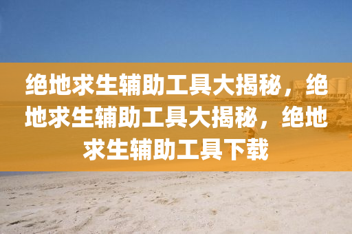 绝地求生辅助工具大揭秘，绝地求生辅助工具大揭秘，绝地求生辅助工具下载