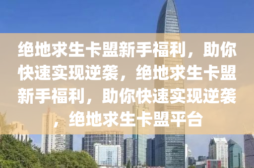 绝地求生卡盟新手福利，助你快速实现逆袭，绝地求生卡盟新手福利，助你快速实现逆袭，绝地求生卡盟平台