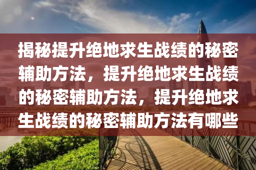 揭秘提升绝地求生战绩的秘密辅助方法，提升绝地求生战绩的秘密辅助方法，提升绝地求生战绩的秘密辅助方法有哪些