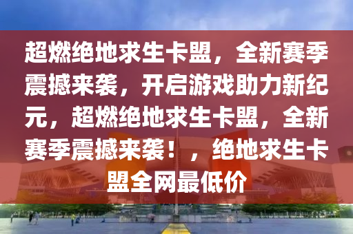 超燃绝地求生卡盟，全新赛季震撼来袭，开启游戏助力新纪元，超燃绝地求生卡盟，全新赛季震撼来袭！，绝地求生卡盟全网最低价