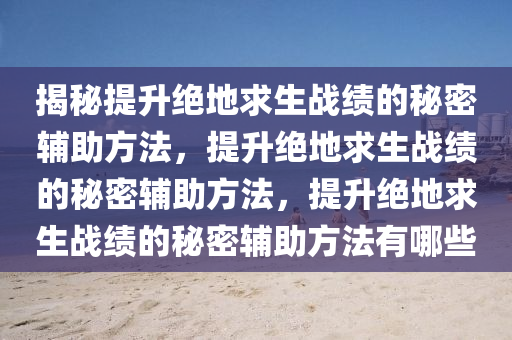 揭秘提升绝地求生战绩的秘密辅助方法，提升绝地求生战绩的秘密辅助方法，提升绝地求生战绩的秘密辅助方法有哪些