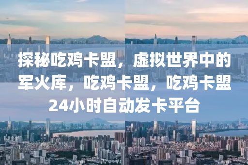探秘吃鸡卡盟，虚拟世界中的军火库，吃鸡卡盟，吃鸡卡盟24小时自动发卡平台
