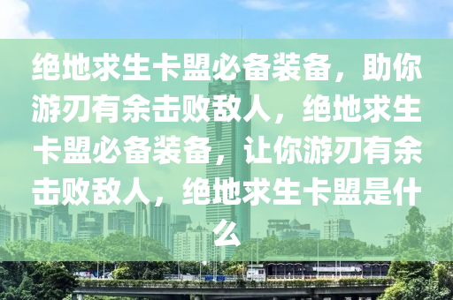 绝地求生卡盟必备装备，助你游刃有余击败敌人，绝地求生卡盟必备装备，让你游刃有余击败敌人，绝地求生卡盟是什么
