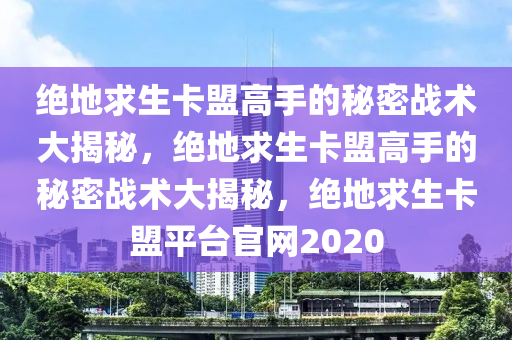绝地求生卡盟高手的秘密战术大揭秘，绝地求生卡盟高手的秘密战术大揭秘，绝地求生卡盟平台官网2020