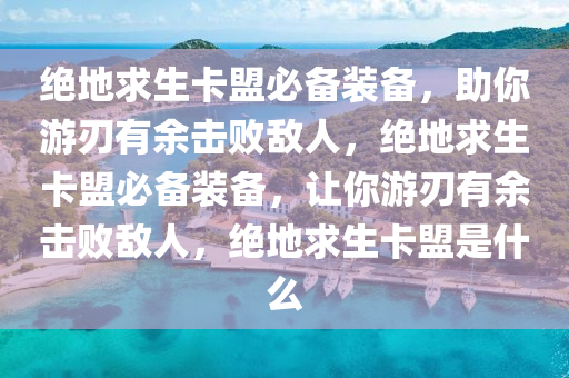 绝地求生卡盟必备装备，助你游刃有余击败敌人，绝地求生卡盟必备装备，让你游刃有余击败敌人，绝地求生卡盟是什么