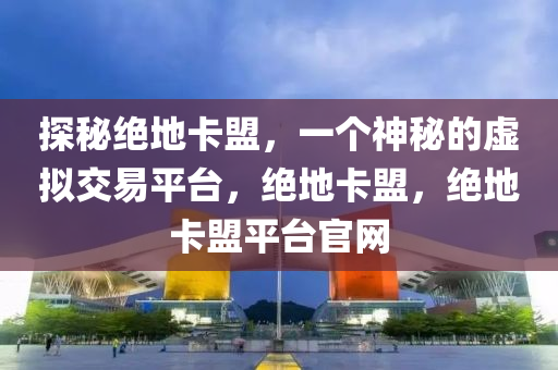 探秘绝地卡盟，一个神秘的虚拟交易平台，绝地卡盟，绝地卡盟平台官网