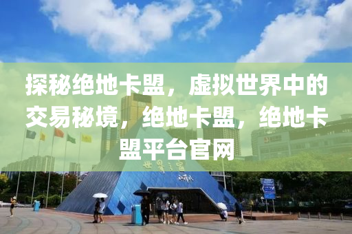 探秘绝地卡盟，虚拟世界中的交易秘境，绝地卡盟，绝地卡盟平台官网