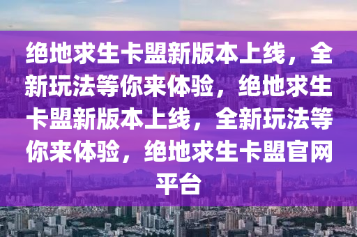 绝地求生卡盟新版本上线，全新玩法等你来体验，绝地求生卡盟新版本上线，全新玩法等你来体验，绝地求生卡盟官网平台