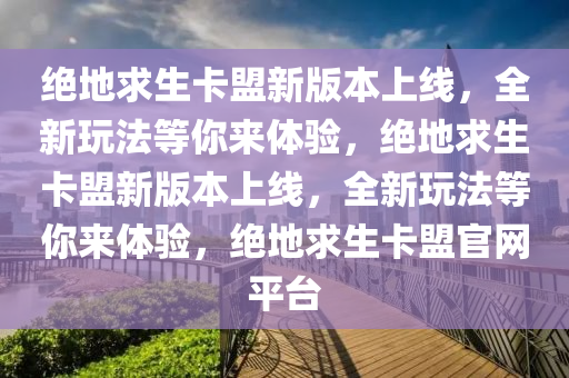 绝地求生卡盟新版本上线，全新玩法等你来体验，绝地求生卡盟新版本上线，全新玩法等你来体验，绝地求生卡盟官网平台
