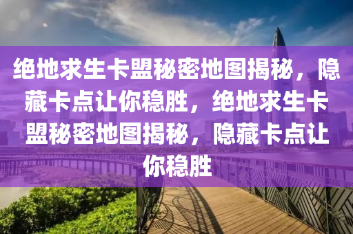 绝地求生卡盟秘密地图揭秘，隐藏卡点让你稳胜，绝地求生卡盟秘密地图揭秘，隐藏卡点让你稳胜
