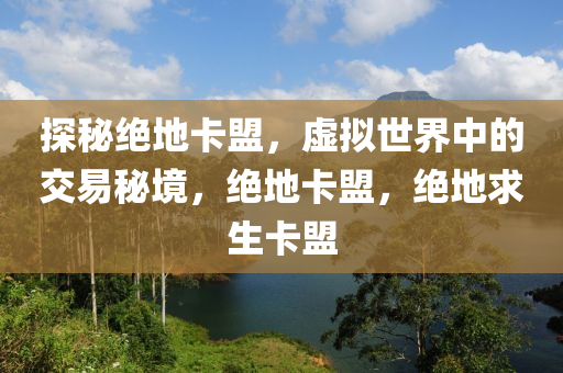 探秘绝地卡盟，虚拟世界中的交易秘境，绝地卡盟，绝地求生卡盟