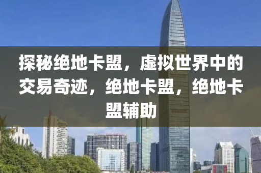 探秘绝地卡盟，虚拟世界中的交易奇迹，绝地卡盟，绝地卡盟辅助