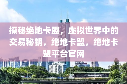 探秘绝地卡盟，虚拟世界中的交易秘钥，绝地卡盟，绝地卡盟平台官网