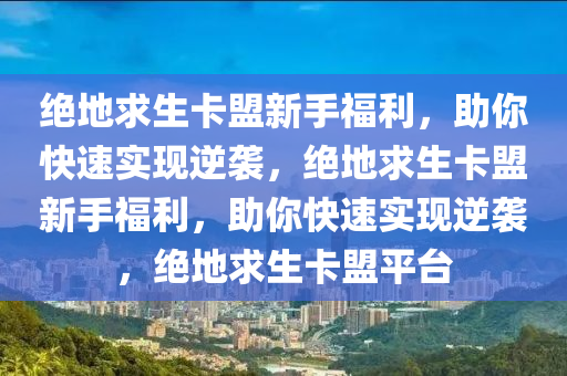 绝地求生卡盟新手福利，助你快速实现逆袭，绝地求生卡盟新手福利，助你快速实现逆袭，绝地求生卡盟平台