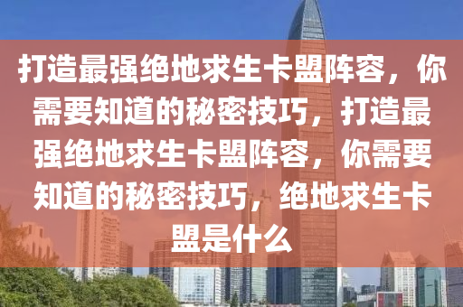 打造最强绝地求生卡盟阵容，你需要知道的秘密技巧，打造最强绝地求生卡盟阵容，你需要知道的秘密技巧，绝地求生卡盟是什么