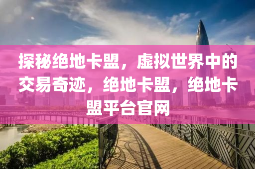 探秘绝地卡盟，虚拟世界中的交易奇迹，绝地卡盟，绝地卡盟平台官网
