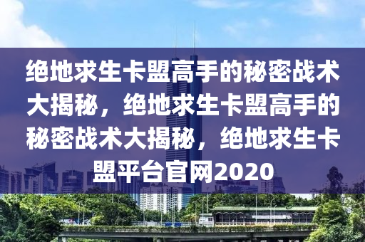 绝地求生卡盟高手的秘密战术大揭秘，绝地求生卡盟高手的秘密战术大揭秘，绝地求生卡盟平台官网2020