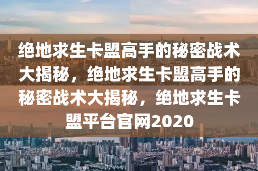 绝地求生卡盟高手的秘密战术大揭秘，绝地求生卡盟高手的秘密战术大揭秘，绝地求生卡盟平台官网2020