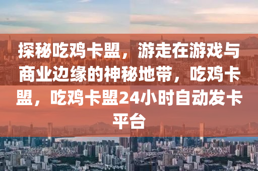 探秘吃鸡卡盟，游走在游戏与商业边缘的神秘地带，吃鸡卡盟，吃鸡卡盟24小时自动发卡平台